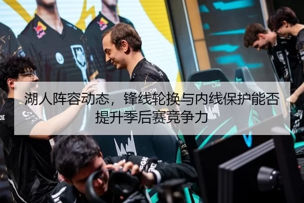 湖人阵容动态，锋线轮换与内线保护能否提升季后赛竞争力